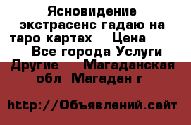 Ясновидение экстрасенс гадаю на таро картах  › Цена ­ 1 000 - Все города Услуги » Другие   . Магаданская обл.,Магадан г.